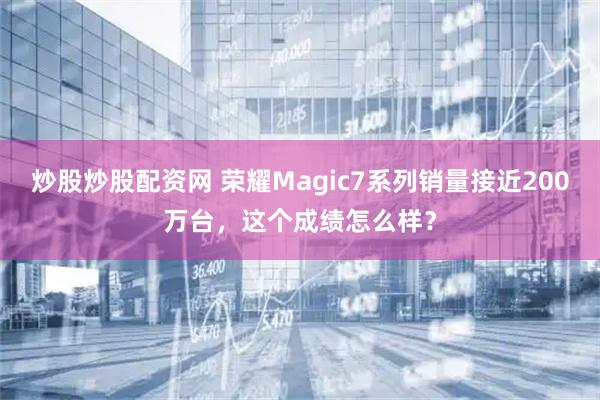 炒股炒股配资网 荣耀Magic7系列销量接近200万台，这个成绩怎么样？