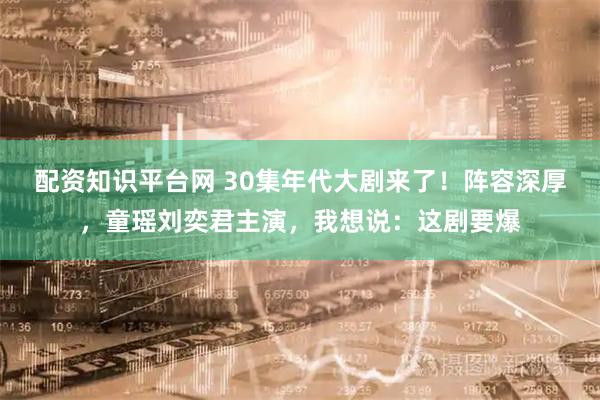配资知识平台网 30集年代大剧来了!阵容深厚,童瑶刘奕君主演,我想说:这剧要爆