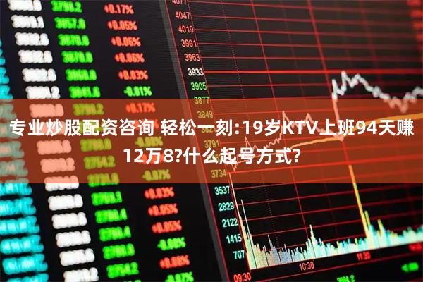 专业炒股配资咨询 轻松一刻:19岁KTV上班94天赚12万8?什么起号方式?