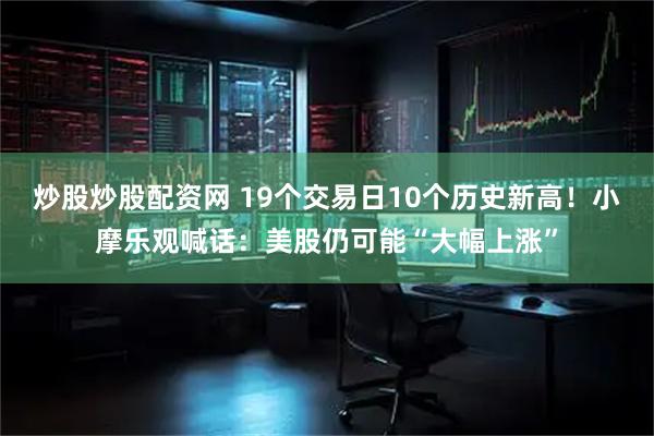 炒股炒股配资网 19个交易日10个历史新高！小摩乐观喊话：美股仍可能“大幅上涨”