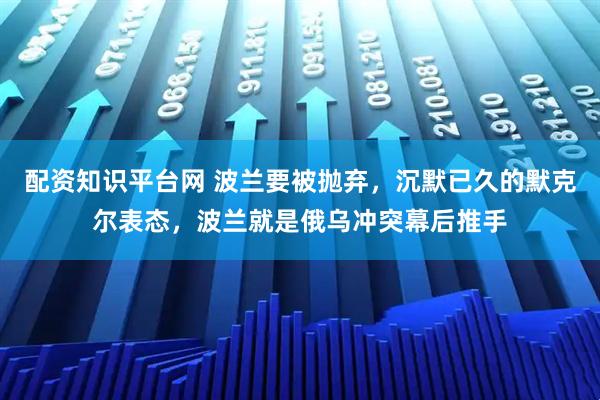 配资知识平台网 波兰要被抛弃，沉默已久的默克尔表态，波兰就是俄乌冲突幕后推手