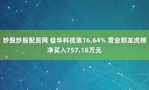 炒股炒股配资网 佳华科技涨16.64% 营业部龙虎榜净买入757.18万元