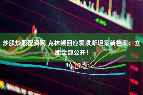 炒股炒股配资网 克林顿回应爱泼斯坦案新档案：立即全部公开！