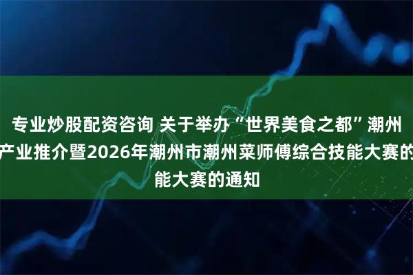 专业炒股配资咨询 关于举办“世界美食之都”潮州美食产业推介暨2026年潮州市潮州菜师傅综合技能大赛的通知