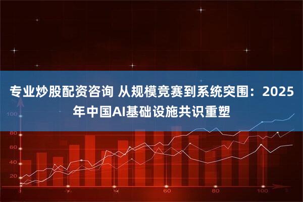 专业炒股配资咨询 从规模竞赛到系统突围：2025年中国AI基础设施共识重塑