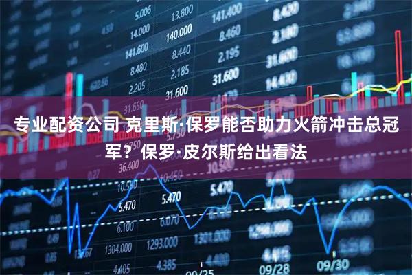 专业配资公司 克里斯·保罗能否助力火箭冲击总冠军？保罗·皮尔斯给出看法