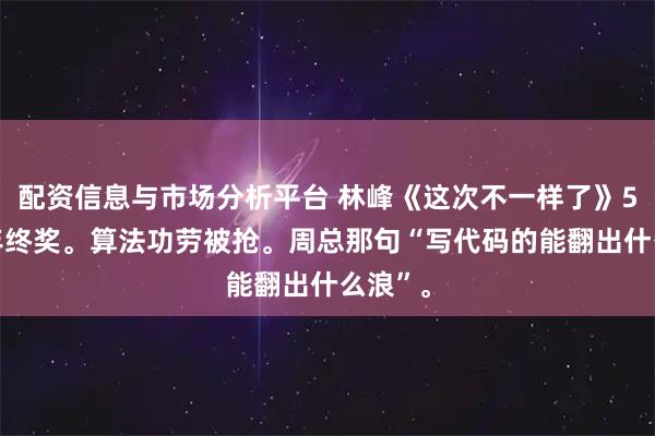 配资信息与市场分析平台 林峰《这次不一样了》500块年终奖。算法功劳被抢。周总那句“写代码的能翻出什么浪”。