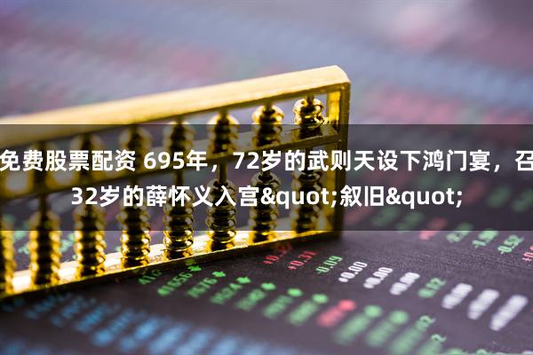 免费股票配资 695年，72岁的武则天设下鸿门宴，召32岁的薛怀义入宫"叙旧"