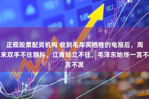 正规股票配资机构 收到毛岸英牺牲的电报后，周恩来双手不住颤抖，江青站立不住，毛泽东始终一言不发