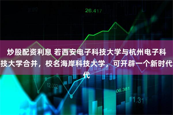 炒股配资利息 若西安电子科技大学与杭州电子科技大学合并，校名海岸科技大学，可开辟一个新时代