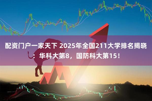 配资门户一家天下 2025年全国211大学排名揭晓：华科大第8，国防科大第15！
