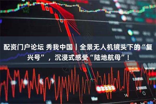 配资门户论坛 秀我中国｜全景无人机镜头下的“复兴号” ，沉浸式感受“陆地航母”！