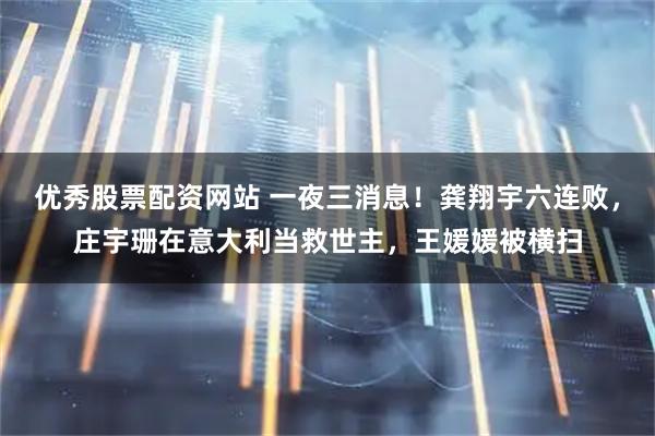 优秀股票配资网站 一夜三消息！龚翔宇六连败，庄宇珊在意大利当救世主，王媛媛被横扫