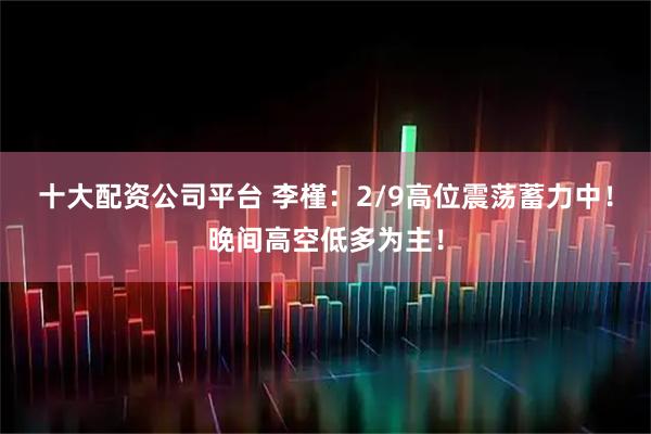十大配资公司平台 李槿：2/9高位震荡蓄力中！晚间高空低多为主！