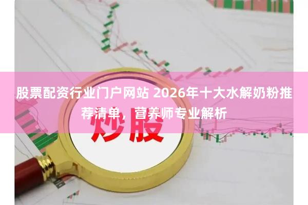 股票配资行业门户网站 2026年十大水解奶粉推荐清单，营养师专业解析