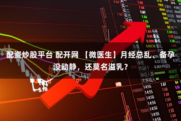 配资炒股平台 配开网 【微医生】月经总乱、备孕没动静，还莫名溢乳？