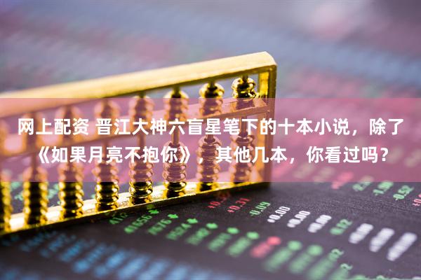 网上配资 晋江大神六盲星笔下的十本小说，除了《如果月亮不抱你》，其他几本，你看过吗？