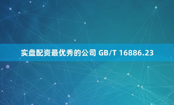 实盘配资最优秀的公司 GB/T 16886.23