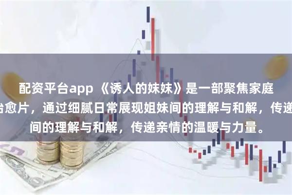 配资平台app 《诱人的妺妺》是一部聚焦家庭情感与成长的温情治愈片，通过细腻日常展现姐妹间的理解与和解，传递亲情的温暖与力量。