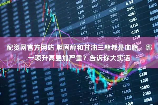 配资网官方网站 胆固醇和甘油三酯都是血脂，哪一项升高更加严重？告诉你大实话