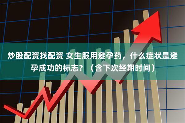 炒股配资找配资 女生服用避孕药，什么症状是避孕成功的标志？（含下次经期时间）
