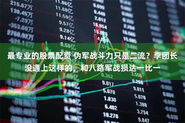 最专业的股票配资 伪军战斗力只是二流？李团长没遇上这样的，和八路军战损达一比一
