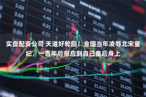 实盘配资公司 天道好轮回！金国当年凌辱北宋皇妃，一百年后报应到自己皇后身上