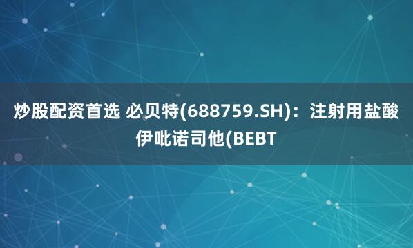 炒股配资首选 必贝特(688759.SH)：注射用盐酸伊吡诺司他(BEBT