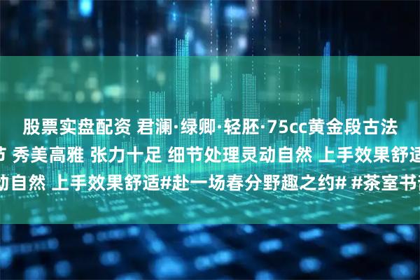 股票实盘配资 君澜·绿卿·轻胚·75cc黄金段古法柴烧 韵味十足型体取竹节 秀美高雅 张力十足 细节处理灵动自然 上手效果舒适#赴一场春分野趣之约# #茶室书斋雅玩#
