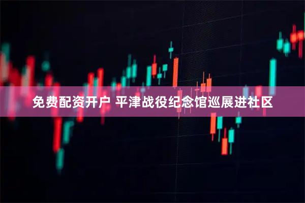 免费配资开户 平津战役纪念馆巡展进社区