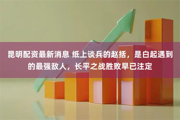 昆明配资最新消息 纸上谈兵的赵括，是白起遇到的最强敌人，长平之战胜败早已注定