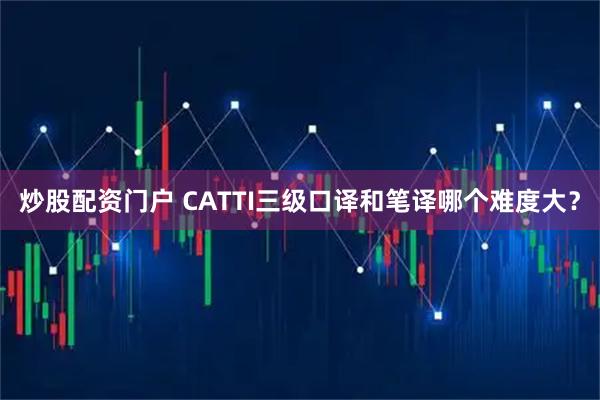 炒股配资门户 CATTI三级口译和笔译哪个难度大？