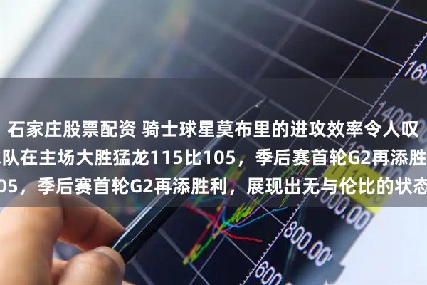 石家庄股票配资 骑士球星莫布里的进攻效率令人叹为观止，今天他带领球队在主场大胜猛龙115比105，季后赛首轮G2再添胜利，展现出无与伦比的状态