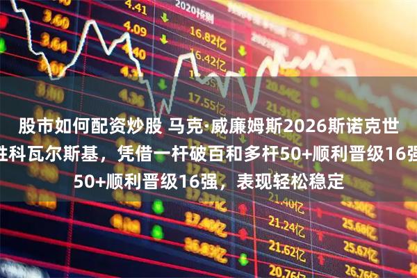 股市如何配资炒股 马克·威廉姆斯2026斯诺克世锦赛首轮10比4胜科瓦尔斯基，凭借一杆破百和多杆50+顺利晋级16强，表现轻松稳定