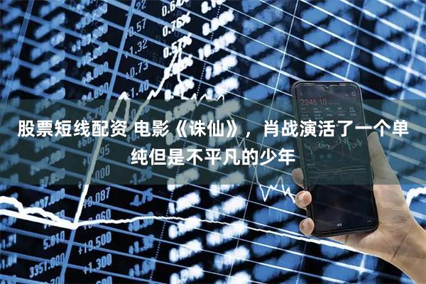 股票短线配资 电影《诛仙》，肖战演活了一个单纯但是不平凡的少年