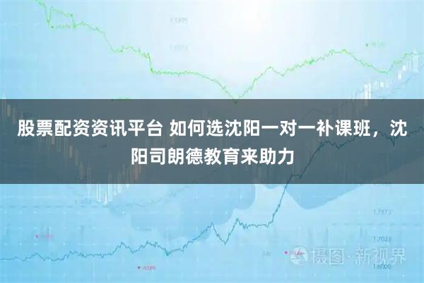 股票配资资讯平台 如何选沈阳一对一补课班，沈阳司朗德教育来助力