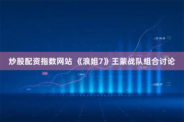 炒股配资指数网站 《浪姐7》王蒙战队组合讨论