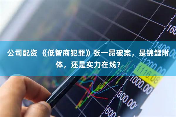 公司配资 《低智商犯罪》张一昂破案，是锦鲤附体，还是实力在线？