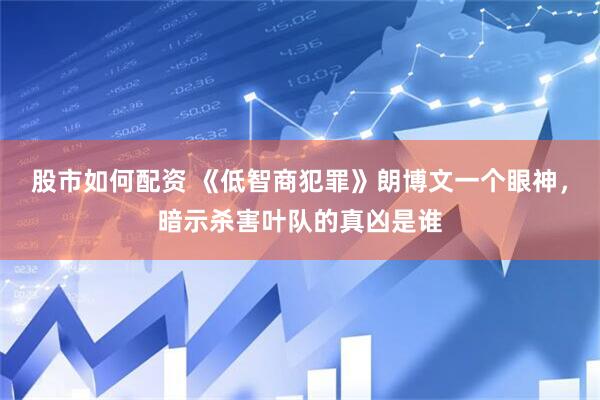 股市如何配资 《低智商犯罪》朗博文一个眼神，暗示杀害叶队的真凶是谁