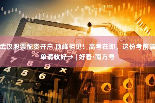 武汉股票配资开户 顶峰相见！高考在即，这份考前清单请收好→ | 好看·南方号