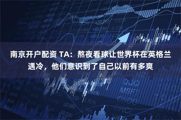 南京开户配资 TA：熬夜看球让世界杯在英格兰遇冷，他们意识到了自己以前有多爽