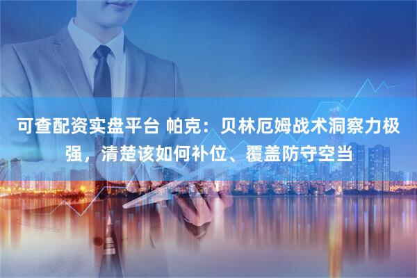 可查配资实盘平台 帕克：贝林厄姆战术洞察力极强，清楚该如何补位、覆盖防守空当