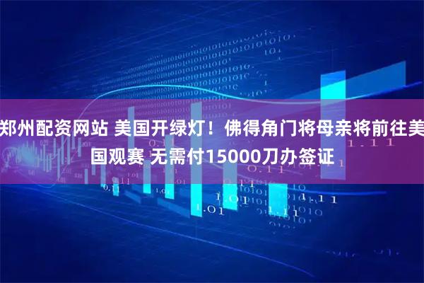 郑州配资网站 美国开绿灯！佛得角门将母亲将前往美国观赛 无需付15000刀办签证