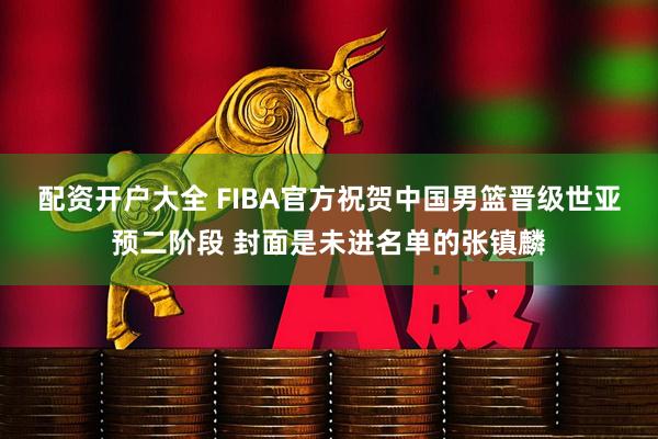 配资开户大全 FIBA官方祝贺中国男篮晋级世亚预二阶段 封面是未进名单的张镇麟