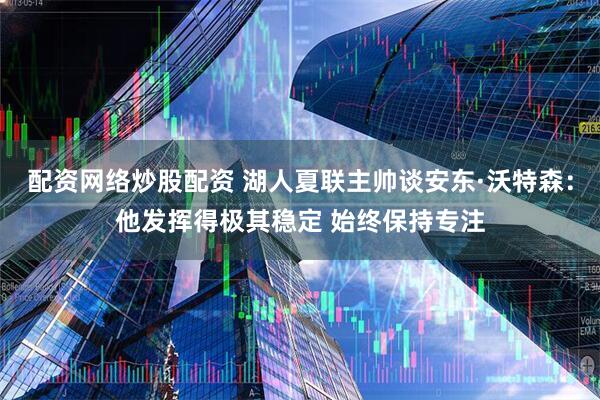 配资网络炒股配资 湖人夏联主帅谈安东·沃特森：他发挥得极其稳定 始终保持专注