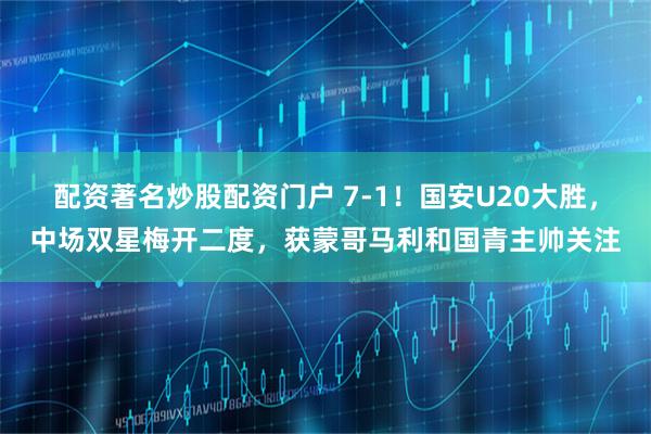 配资著名炒股配资门户 7-1!国安U20大胜,中场双星梅开二度,获蒙哥马利和国青主帅关注