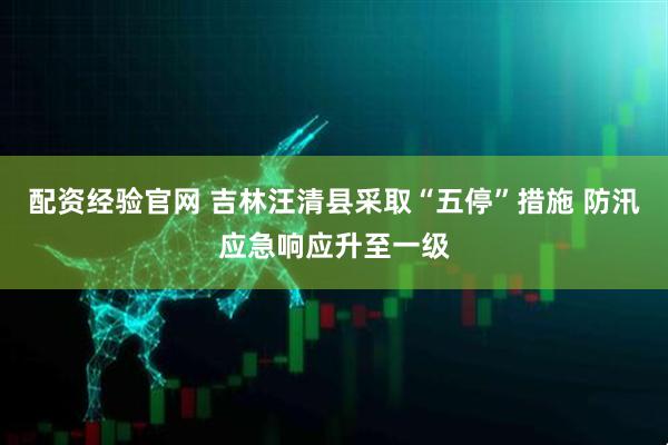 配资经验官网 吉林汪清县采取“五停”措施 防汛应急响应升至一级