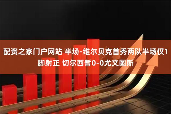 配资之家门户网站 半场-维尔贝克首秀两队半场仅1脚射正 切尔西暂0-0尤文图斯