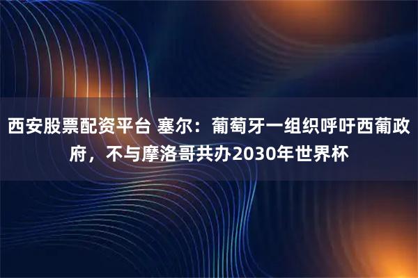 西安股票配资平台 塞尔：葡萄牙一组织呼吁西葡政府，不与摩洛哥共办2030年世界杯