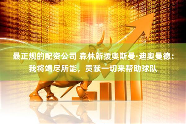 最正规的配资公司 森林新援奥斯曼·迪奥曼德：我将竭尽所能，贡献一切来帮助球队